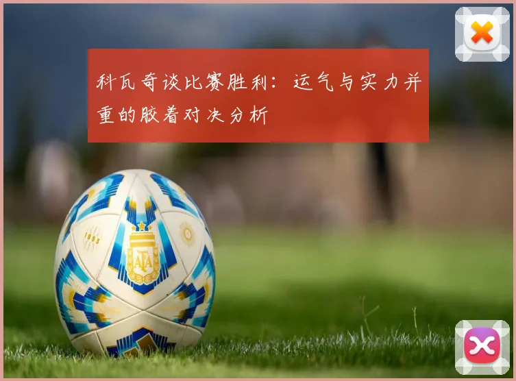 科瓦奇谈比赛胜利：运气与实力并重的胶着对决分析