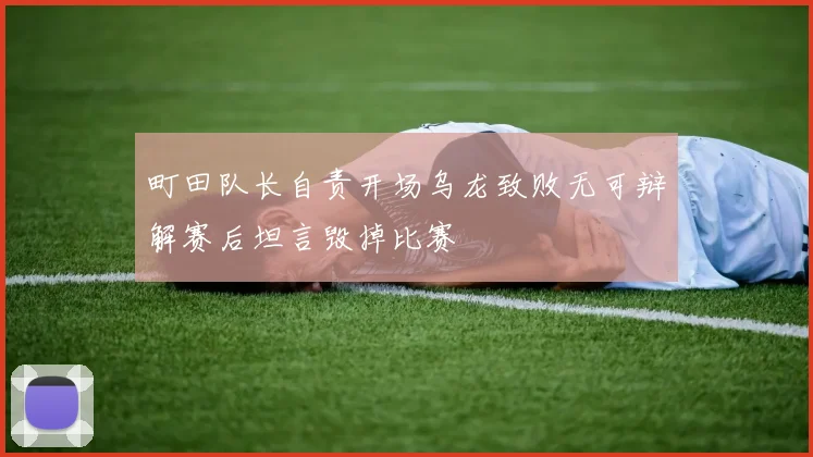 町田队长自责开场乌龙致败无可辩解赛后坦言毁掉比赛