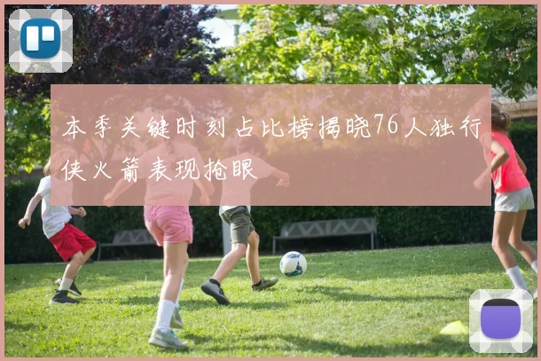 本季关键时刻占比榜揭晓76人独行侠火箭表现抢眼