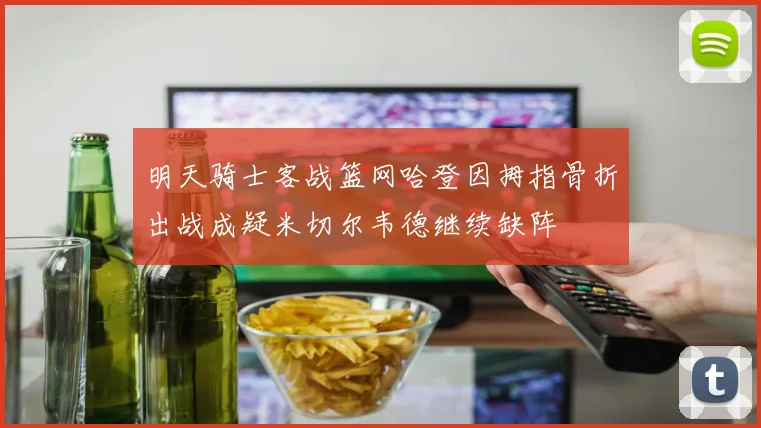 明天骑士客战篮网哈登因拇指骨折出战成疑米切尔韦德继续缺阵