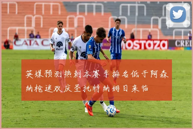 英媒预测热刺本赛季排名低于阿森纳枪迷欢庆圣托特纳姆日来临