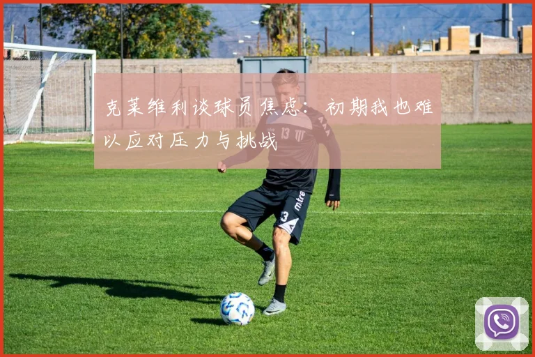 克莱维利谈球员焦虑：初期我也难以应对压力与挑战