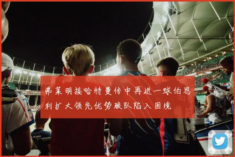 弗莱明接哈特曼传中再进一球伯恩利扩大领先优势狼队陷入困境