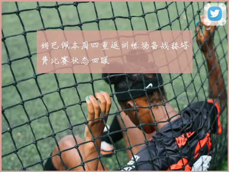 姆巴佩本周四重返训练场备战赫塔费比赛状态回暖