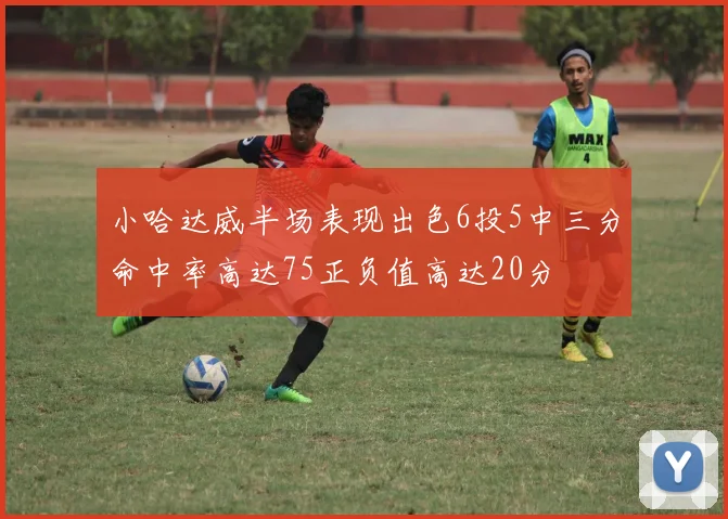 小哈达威半场表现出色6投5中三分命中率高达75正负值高达20分