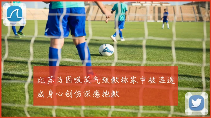 比苏马因吸笑气致歉称家中被盗造成身心创伤深感抱歉