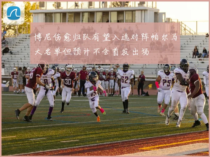 博尼伤愈归队有望入选对阵帕尔马大名单但预计不会首发出场