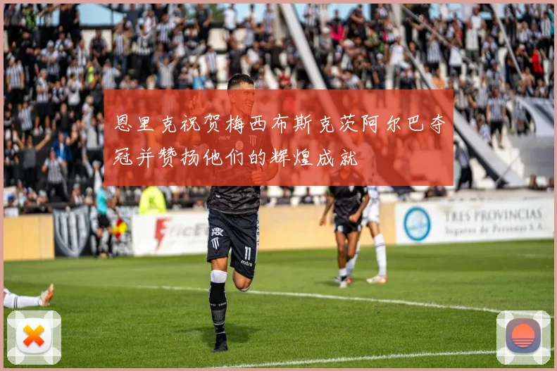 恩里克祝贺梅西布斯克茨阿尔巴夺冠并赞扬他们的辉煌成就
