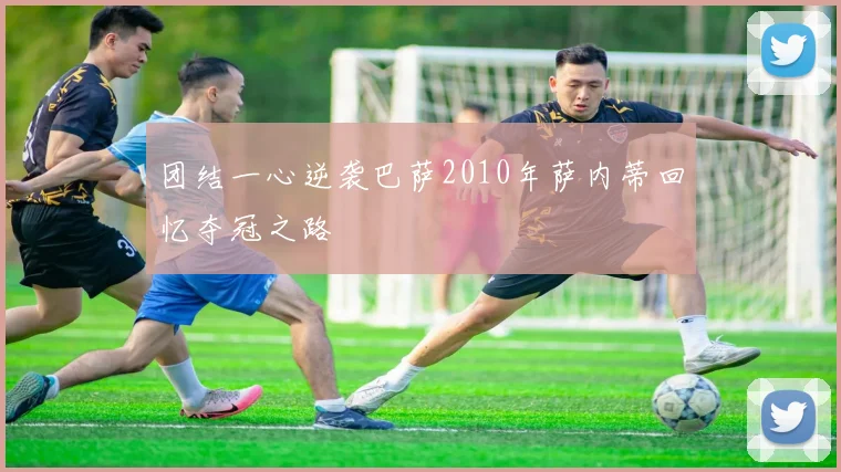 团结一心逆袭巴萨2010年萨内蒂回忆夺冠之路