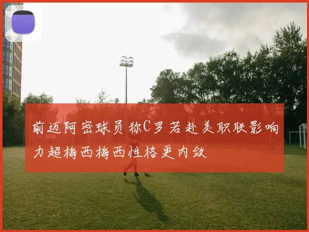 前迈阿密球员称C罗若赴美职联影响力超梅西梅西性格更内敛