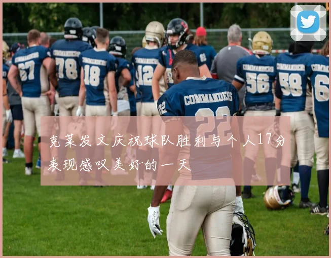 克莱发文庆祝球队胜利与个人17分表现感叹美好的一天