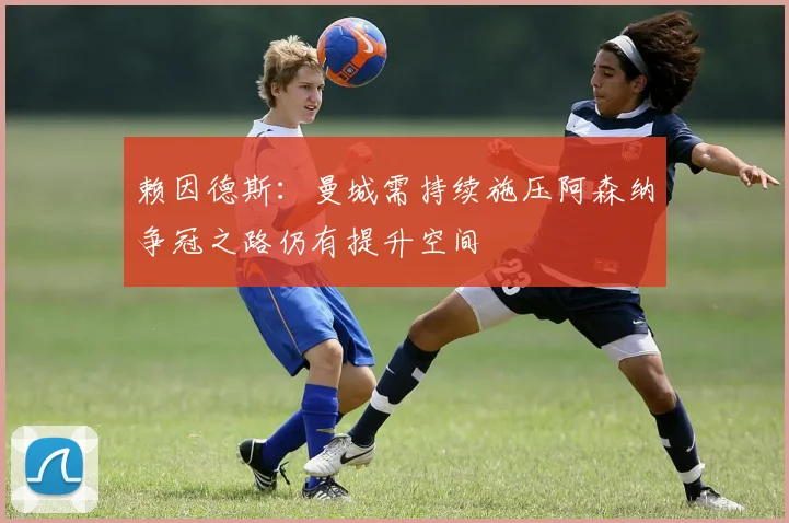 赖因德斯：曼城需持续施压阿森纳争冠之路仍有提升空间