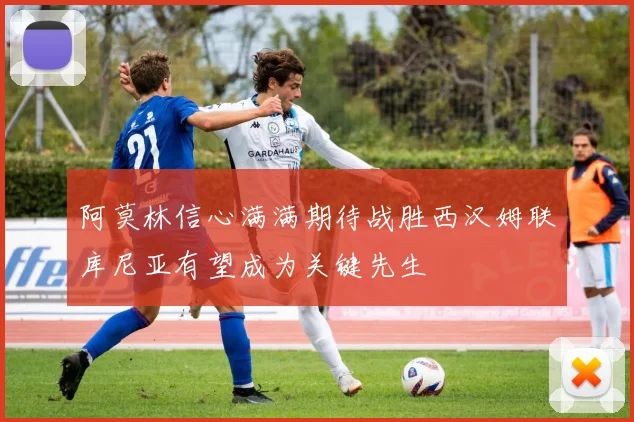 阿莫林信心满满期待战胜西汉姆联库尼亚有望成为关键先生