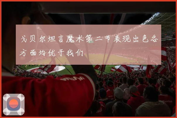 戈贝尔坦言魔术第二节表现出色各方面均优于我们