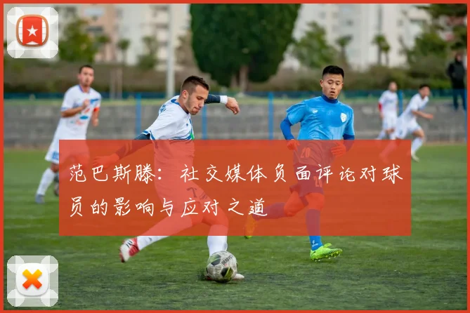 范巴斯滕：社交媒体负面评论对球员的影响与应对之道