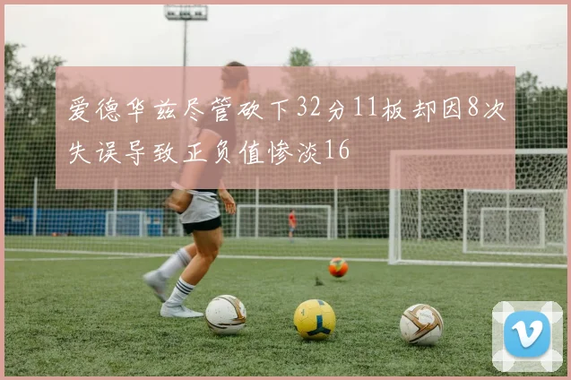 爱德华兹尽管砍下32分11板却因8次失误导致正负值惨淡16