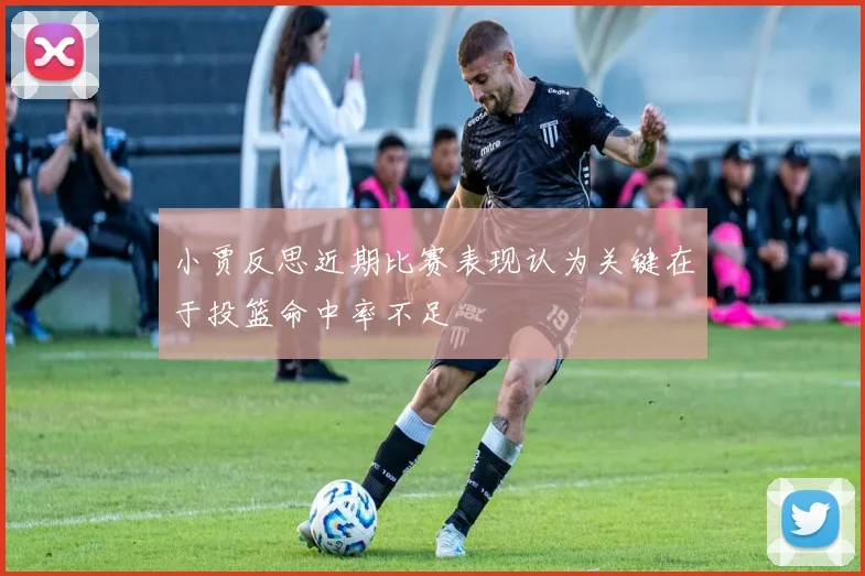 小贾反思近期比赛表现认为关键在于投篮命中率不足