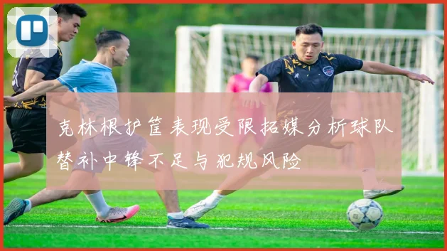 克林根护筐表现受限拓媒分析球队替补中锋不足与犯规风险
