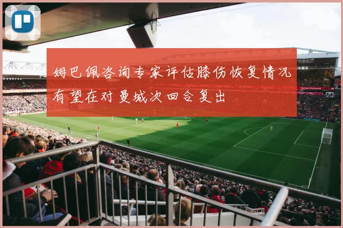 姆巴佩咨询专家评估膝伤恢复情况有望在对曼城次回合复出