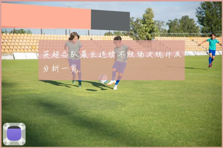 英超各队最长连续不败场次统计及分析一览