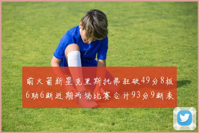 前火箭新星克里斯托弗狂砍49分8板6助6断近期两场比赛合计93分9断表现惊艳