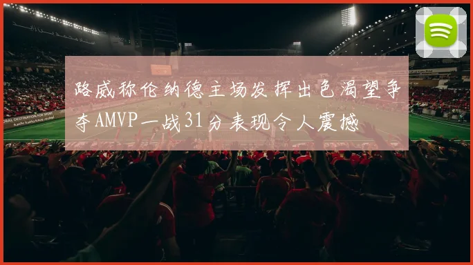 路威称伦纳德主场发挥出色渴望争夺AMVP一战31分表现令人震撼