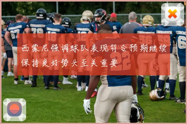 西蒙尼强调球队表现符合预期继续保持良好势头至关重要