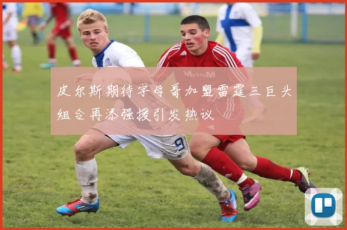 皮尔斯期待字母哥加盟雷霆三巨头组合再添强援引发热议