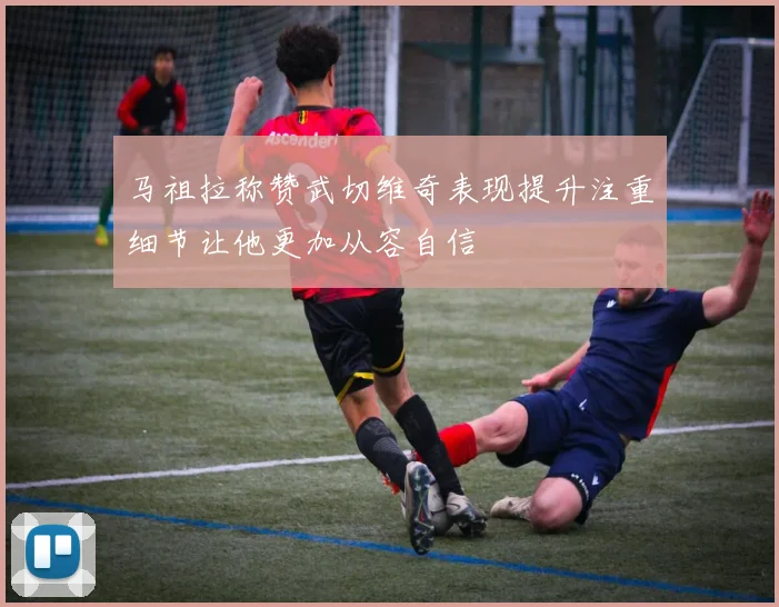 马祖拉称赞武切维奇表现提升注重细节让他更加从容自信