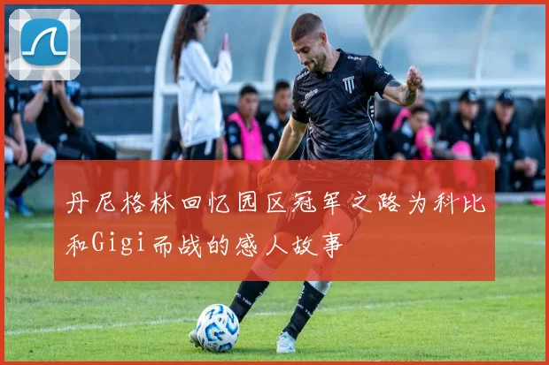 丹尼格林回忆园区冠军之路为科比和Gigi而战的感人故事