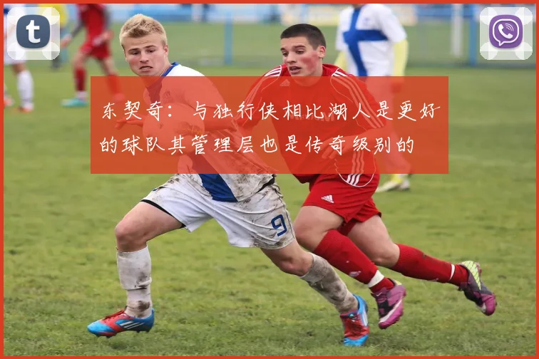 东契奇：与独行侠相比湖人是更好的球队其管理层也是传奇级别的