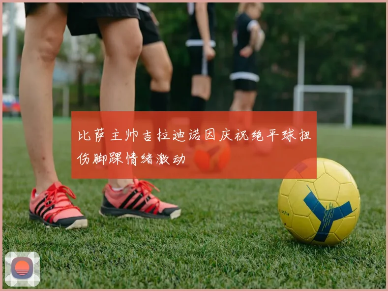 比萨主帅吉拉迪诺因庆祝绝平球扭伤脚踝情绪激动