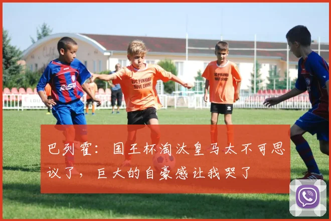 巴列霍：国王杯淘汰皇马太不可思议了，巨大的自豪感让我哭了