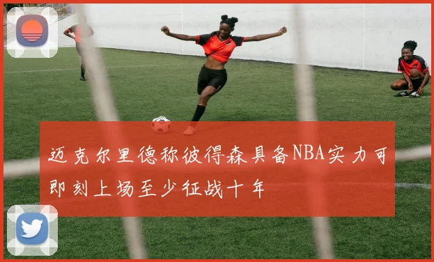 迈克尔里德称彼得森具备NBA实力可即刻上场至少征战十年