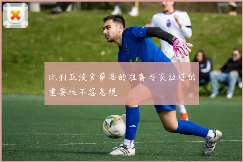 比利亚谈贡萨洛的准备与莫拉塔的重要性不容忽视