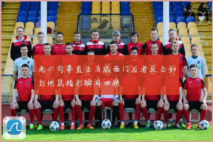 老六勾拳直击马威面门后者反击如打地鼠精彩瞬间回顾