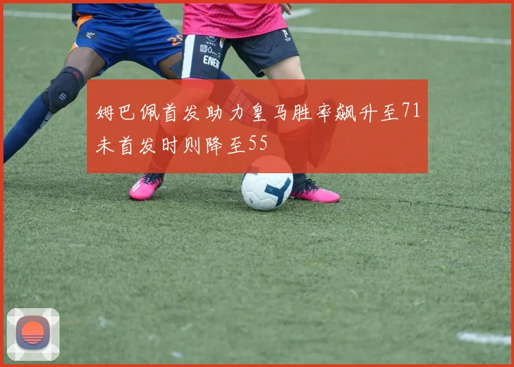 姆巴佩首发助力皇马胜率飙升至71未首发时则降至55