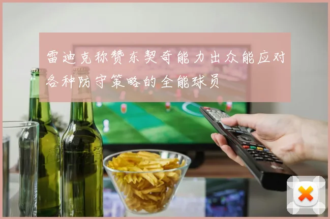 雷迪克称赞东契奇能力出众能应对各种防守策略的全能球员