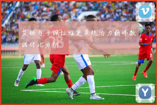 艾顿与卡佩拉谁更具统治力巅峰数据对比分析