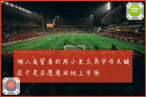 湖人高管看好用小里交易字母关键在于是否愿意放他上市场