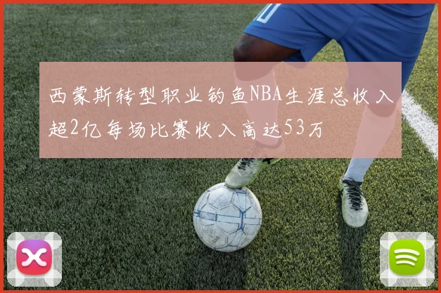 西蒙斯转型职业钓鱼NBA生涯总收入超2亿每场比赛收入高达53万
