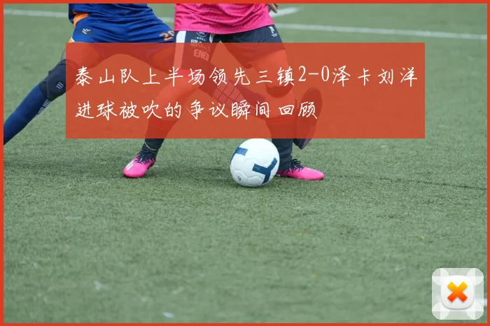 泰山队上半场领先三镇2-0泽卡刘洋进球被吹的争议瞬间回顾