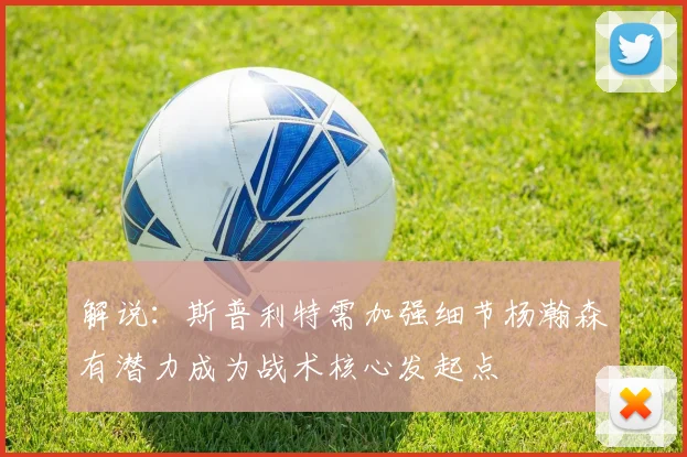 解说：斯普利特需加强细节杨瀚森有潜力成为战术核心发起点