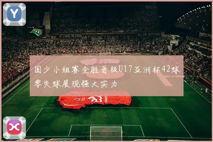 国少小组赛全胜晋级U17亚洲杯42球零失球展现强大实力