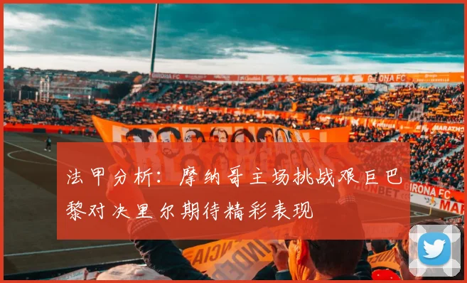 法甲分析：摩纳哥主场挑战艰巨巴黎对决里尔期待精彩表现