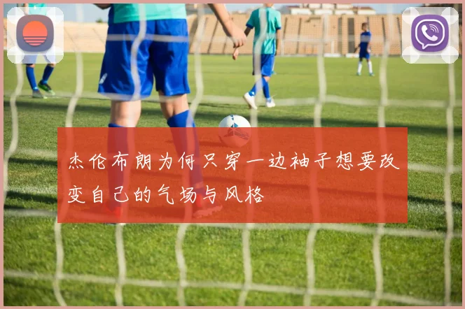 杰伦布朗为何只穿一边袖子想要改变自己的气场与风格