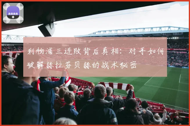 利物浦三连败背后真相：对手如何破解赫拉芬贝赫的战术秘密