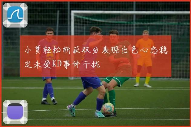 小贾轻松斩获双分表现出色心态稳定未受KD事件干扰