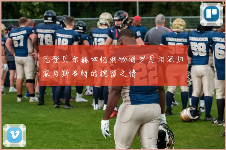 范登贝尔赫回忆利物浦岁月泪洒归家与斯洛特的挽留之情