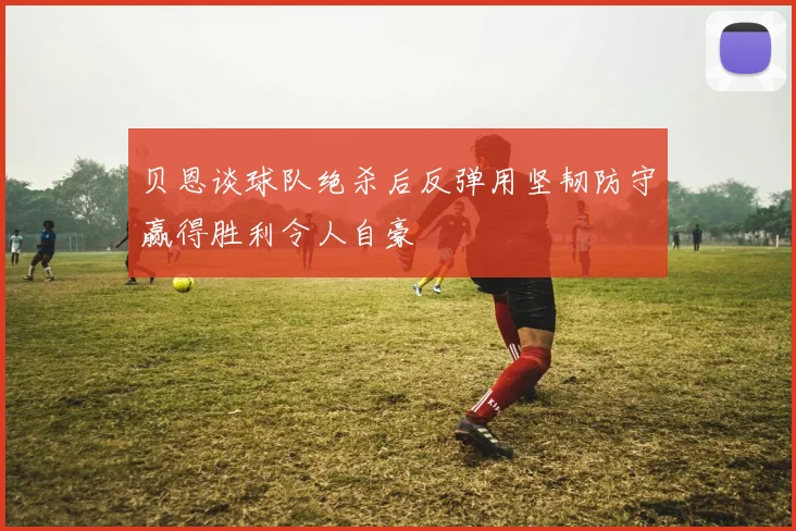 贝恩谈球队绝杀后反弹用坚韧防守赢得胜利令人自豪